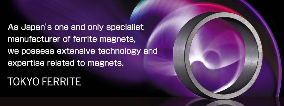 As Japan's one and only specialist manufacturer of ferrite magnets, we possess extensive technology and expertise related to magnets. TOKYO FERRITE