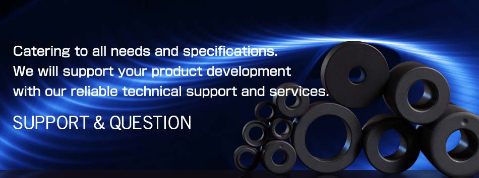 Catering to all neeeds and specifications. We will support your product development width our reliable technical support and services. SUPPORT & QUESTION
