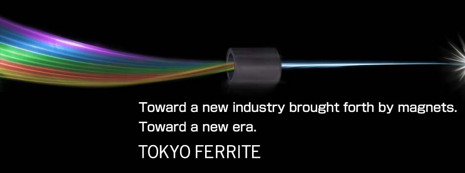 Toward a new industry brought forth by magnets. Toward a new era. TOKYO FERRITE